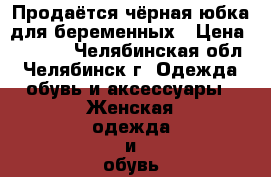 Продаётся чёрная юбка для беременных › Цена ­ 1 000 - Челябинская обл., Челябинск г. Одежда, обувь и аксессуары » Женская одежда и обувь   . Челябинская обл.,Челябинск г.